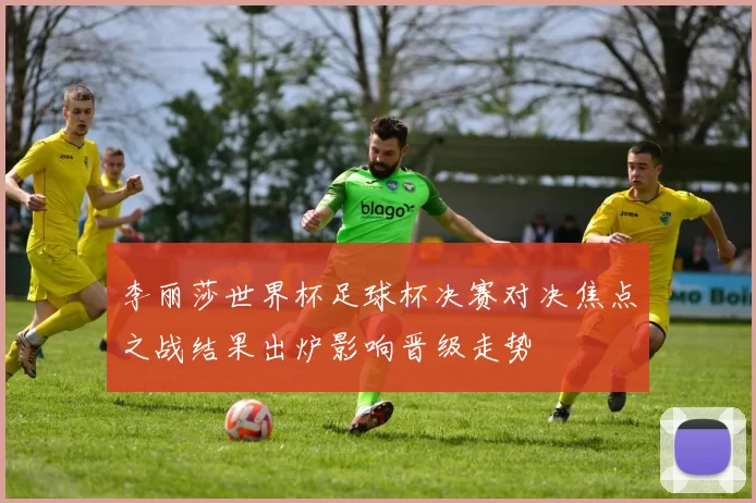 李丽莎世界杯足球杯决赛对决焦点之战结果出炉影响晋级走势