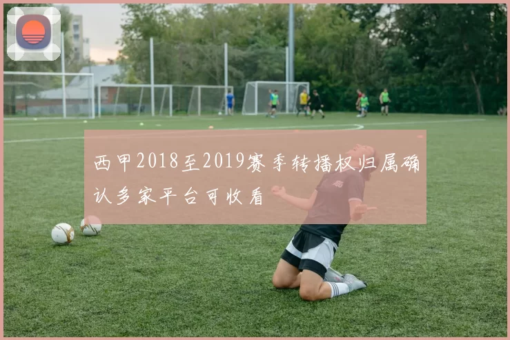 西甲2018至2019赛季转播权归属确认多家平台可收看