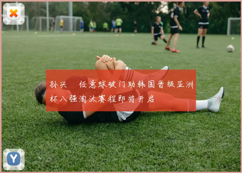 孙兴慜任意球破门助韩国晋级亚洲杯八强淘汰赛程即将开启