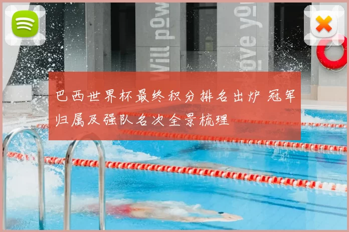 巴西世界杯最终积分排名出炉 冠军归属及强队名次全景梳理