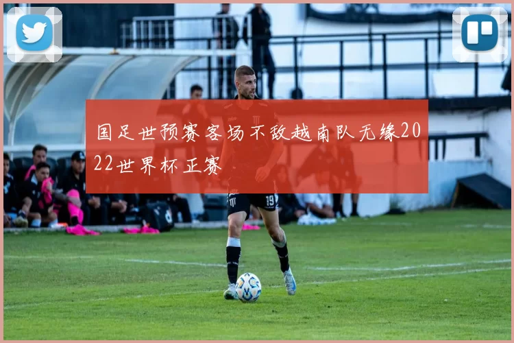 国足世预赛客场不敌越南队无缘2022世界杯正赛