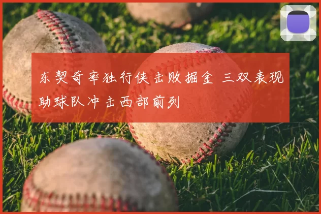 东契奇率独行侠击败掘金 三双表现助球队冲击西部前列