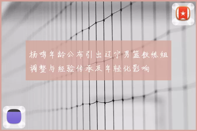 杨鸣年龄公布引出辽宁男篮教练组调整与经验传承及年轻化影响