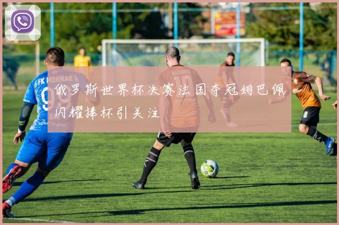 俄罗斯世界杯决赛法国夺冠姆巴佩闪耀捧杯引关注