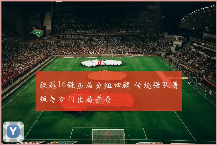 欧冠16强历届分组回顾 传统强队晋级与冷门出局并存