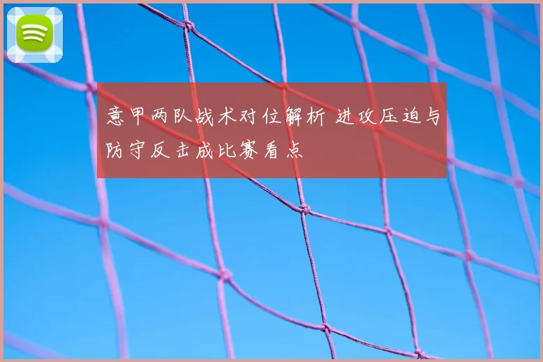 意甲两队战术对位解析 进攻压迫与防守反击成比赛看点