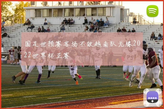 国足世预赛客场不敌越南队无缘2022世界杯正赛