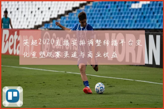 英超2020直播安排调整转播平台变化重塑观赛渠道与商业收益