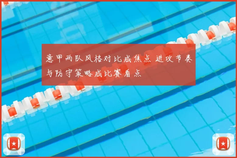 意甲两队风格对比成焦点 进攻节奏与防守策略成比赛看点