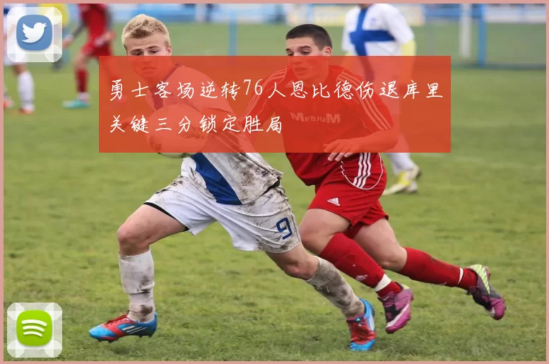 勇士客场逆转76人恩比德伤退库里关键三分锁定胜局
