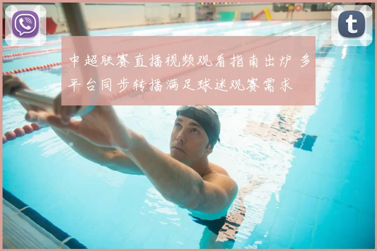 中超联赛直播视频观看指南出炉 多平台同步转播满足球迷观赛需求