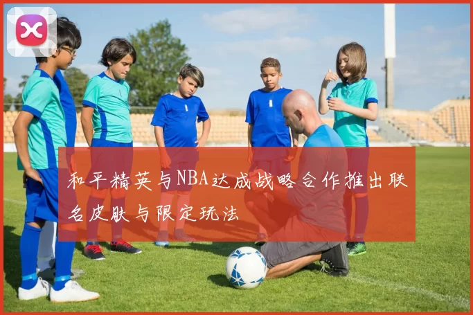 和平精英与NBA达成战略合作推出联名皮肤与限定玩法