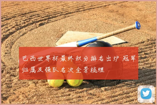 巴西世界杯最终积分排名出炉 冠军归属及强队名次全景梳理