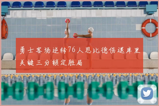 勇士客场逆转76人恩比德伤退库里关键三分锁定胜局