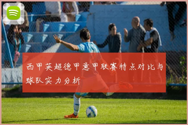西甲英超德甲意甲联赛特点对比与球队实力分析