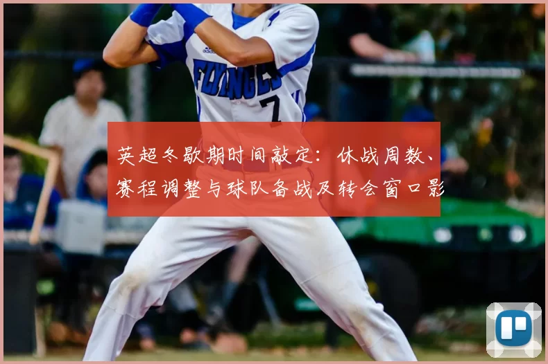 英超冬歇期时间敲定：休战周数、赛程调整与球队备战及转会窗口影响