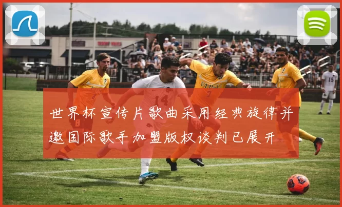 世界杯宣传片歌曲采用经典旋律并邀国际歌手加盟版权谈判已展开