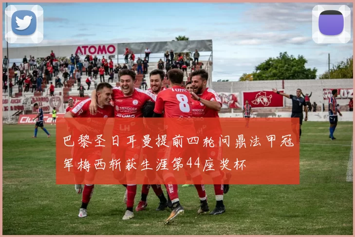 巴黎圣日耳曼提前四轮问鼎法甲冠军梅西斩获生涯第44座奖杯