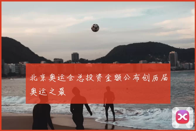 北京奥运会总投资金额公布创历届奥运之最