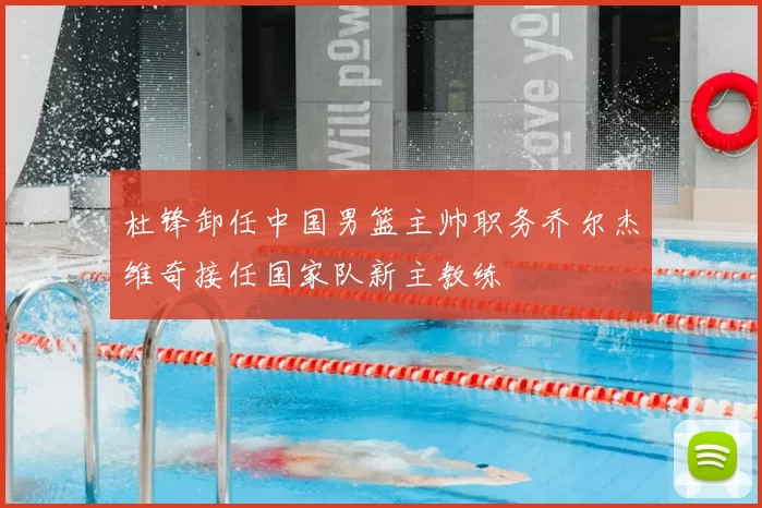 杜锋卸任中国男篮主帅职务乔尔杰维奇接任国家队新主教练