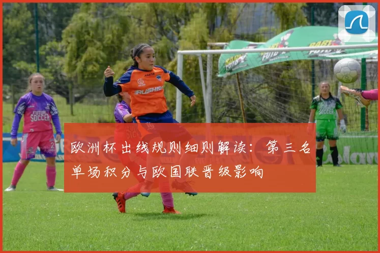 欧洲杯出线规则细则解读：第三名单场积分与欧国联晋级影响