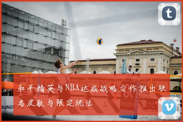 和平精英与NBA达成战略合作推出联名皮肤与限定玩法