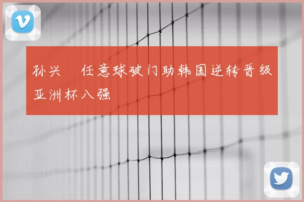 孙兴慜任意球破门助韩国逆转晋级亚洲杯八强