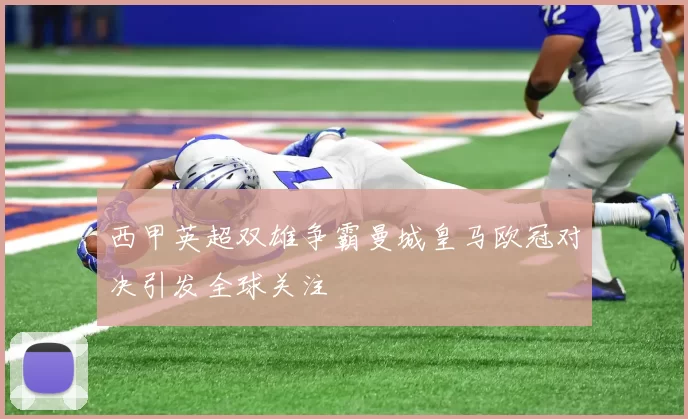 西甲英超双雄争霸曼城皇马欧冠对决引发全球关注