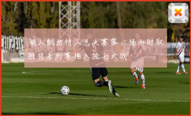 湖人凯尔特人总决赛第六场加时取胜将系列赛拖入抢七大战