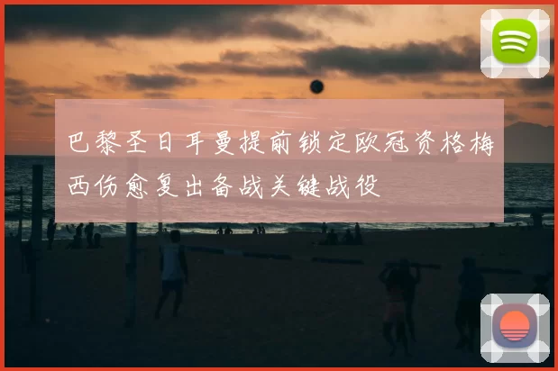 巴黎圣日耳曼提前锁定欧冠资格梅西伤愈复出备战关键战役