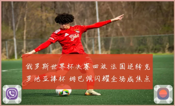 俄罗斯世界杯决赛回放 法国逆转克罗地亚捧杯 姆巴佩闪耀全场成焦点