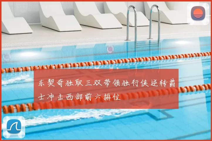 东契奇独取三双带领独行侠逆转爵士冲击西部前六排位