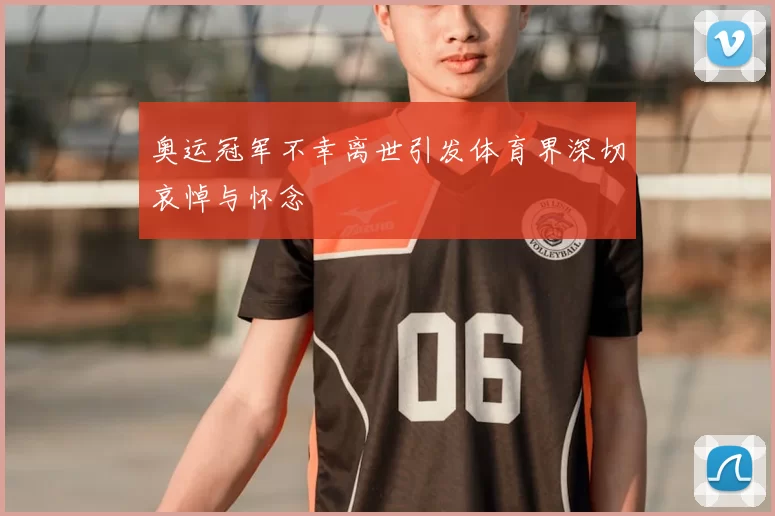 奥运冠军不幸离世引发体育界深切哀悼与怀念