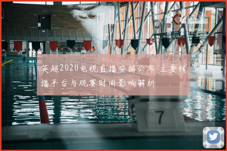 英超2020电视直播安排公布 主要转播平台与观赛时间影响解析