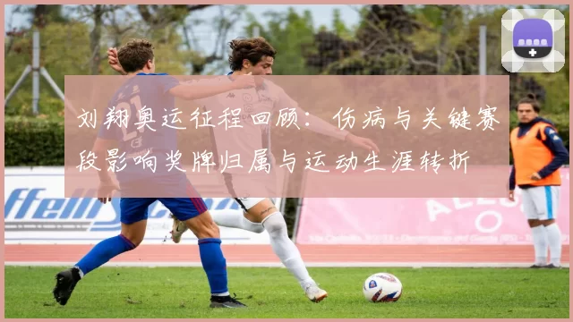 刘翔奥运征程回顾：伤病与关键赛段影响奖牌归属与运动生涯转折