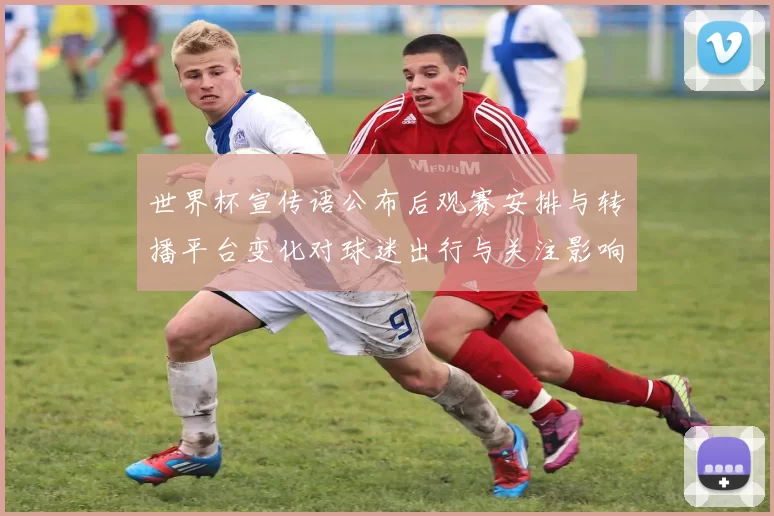 世界杯宣传语公布后观赛安排与转播平台变化对球迷出行与关注影响