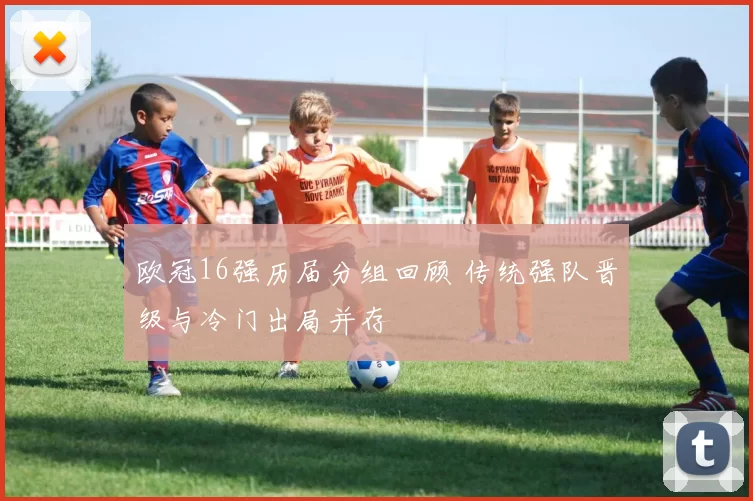 欧冠16强历届分组回顾 传统强队晋级与冷门出局并存