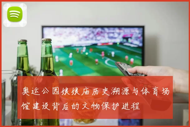 奥运公园娘娘庙历史溯源与体育场馆建设背后的文物保护进程