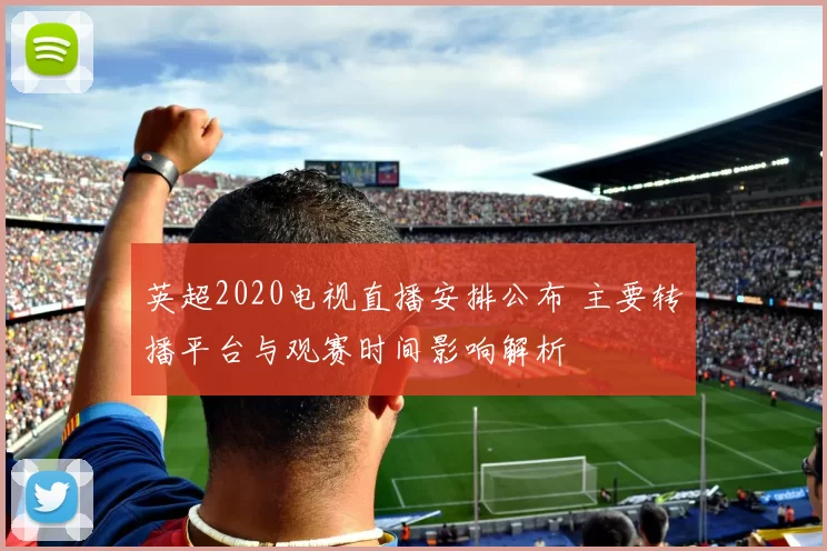 英超2020电视直播安排公布 主要转播平台与观赛时间影响解析
