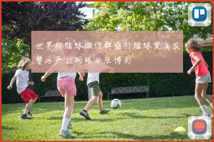 世界杯赌球微信群盛行赌球案高发警方严打网络非法博彩