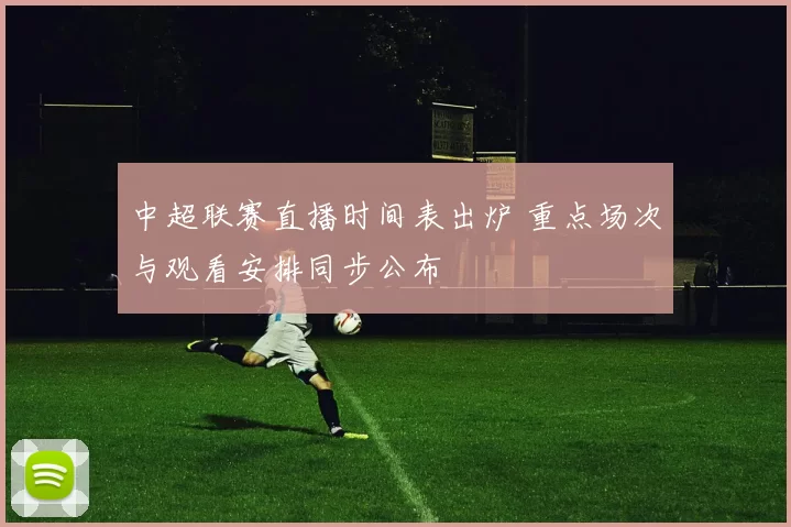 中超联赛直播时间表出炉 重点场次与观看安排同步公布