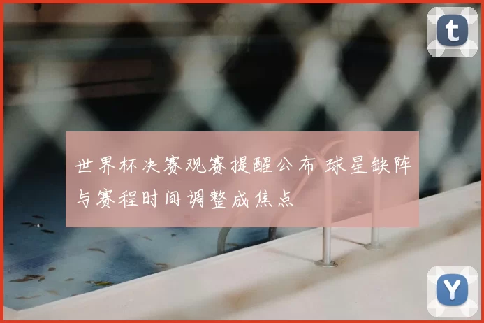 世界杯决赛观赛提醒公布 球星缺阵与赛程时间调整成焦点