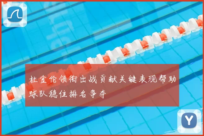 杜金伦领衔出战贡献关键表现帮助球队稳住排名争夺