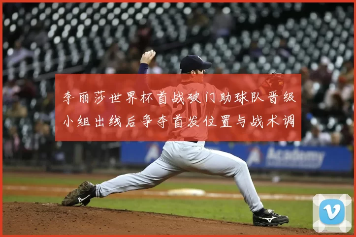 李丽莎世界杯首战破门助球队晋级小组出线后争夺首发位置与战术调整看点