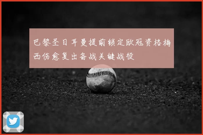 巴黎圣日耳曼提前锁定欧冠资格梅西伤愈复出备战关键战役
