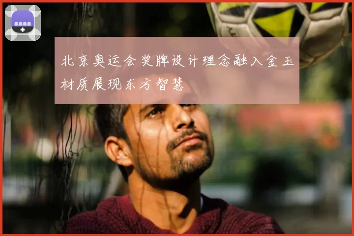 北京奥运会奖牌设计理念融入金玉材质展现东方智慧