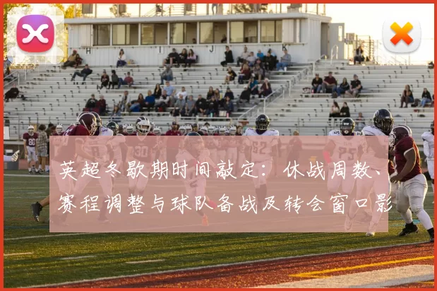 英超冬歇期时间敲定：休战周数、赛程调整与球队备战及转会窗口影响
